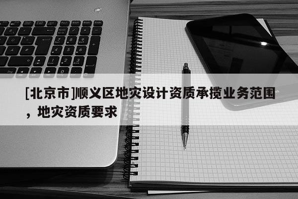[北京市]順義區地災設計資質承攬業務范圍，地災資質要求