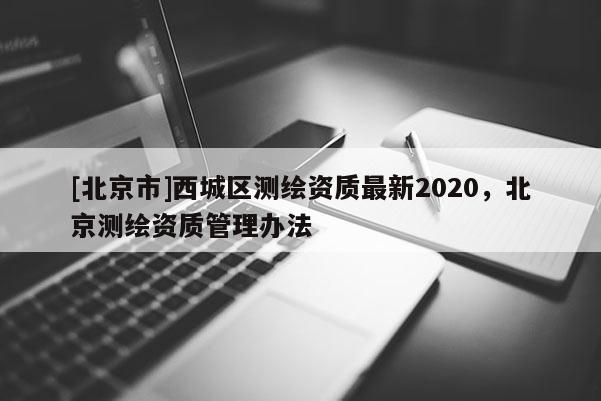 [北京市]西城區測繪資質最新2020，北京測繪資質管理辦法