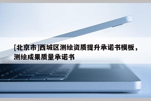 [北京市]西城區(qū)測繪資質(zhì)提升承諾書模板，測繪成果質(zhì)量承諾書