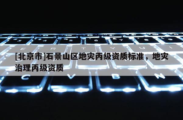 [北京市]石景山區地災丙級資質標準，地災治理丙級資質