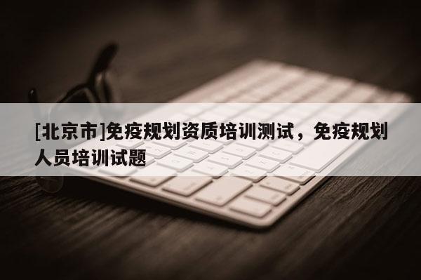 [北京市]免疫規劃資質培訓測試，免疫規劃人員培訓試題