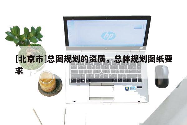 [北京市]總圖規劃的資質，總體規劃圖紙要求