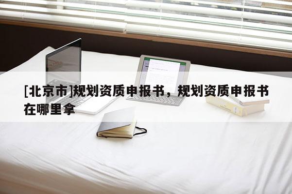 [北京市]規劃資質申報書，規劃資質申報書在哪里拿
