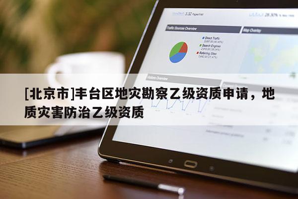 [北京市]豐臺區地災勘察乙級資質申請，地質災害防治乙級資質