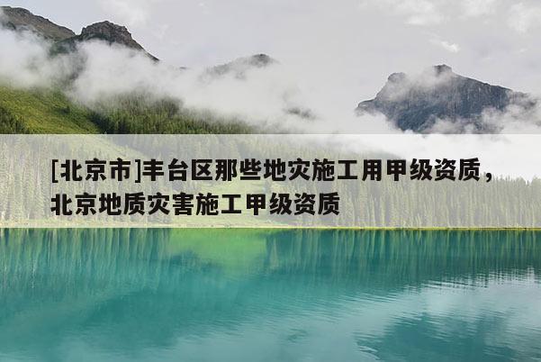 [北京市]豐臺區(qū)那些地災(zāi)施工用甲級資質(zhì)，北京地質(zhì)災(zāi)害施工甲級資質(zhì)