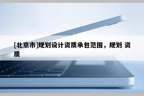 [北京市]規(guī)劃設(shè)計(jì)資質(zhì)承包范圍，規(guī)劃 資質(zhì)