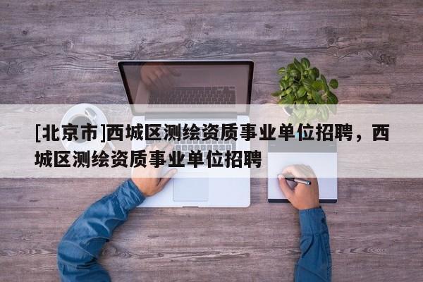 [北京市]西城區測繪資質事業單位招聘，西城區測繪資質事業單位招聘