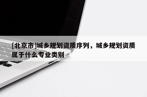 [北京市]城鄉規劃資質序列，城鄉規劃資質屬于什么專業類別