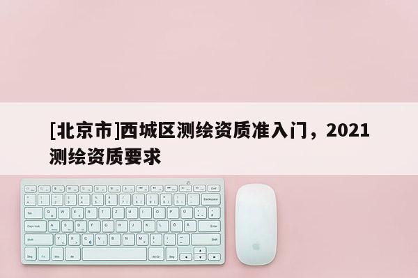 [北京市]西城區測繪資質準入門，2021測繪資質要求