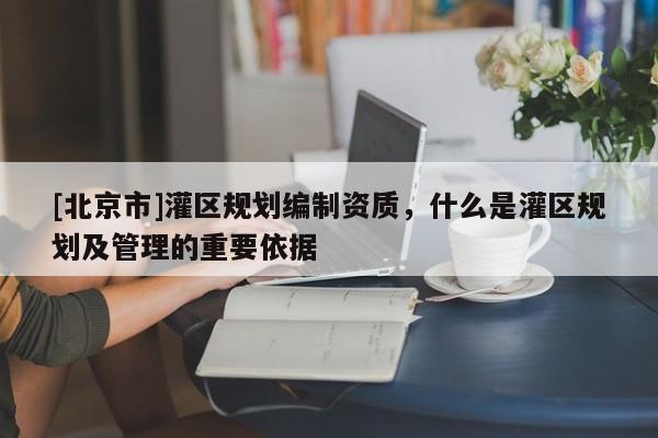 [北京市]灌區規劃編制資質，什么是灌區規劃及管理的重要依據