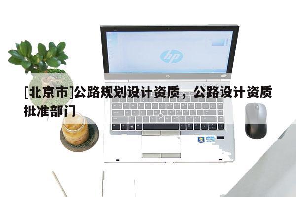 [北京市]公路規劃設計資質，公路設計資質批準部門