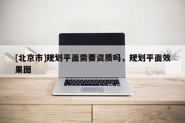 [北京市]規劃平面需要資質嗎，規劃平面效果圖