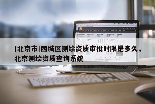 [北京市]西城區(qū)測(cè)繪資質(zhì)審批時(shí)限是多久，北京測(cè)繪資質(zhì)查詢系統(tǒng)
