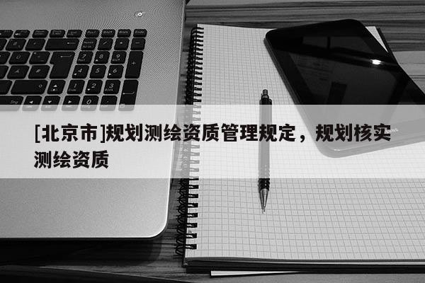 [北京市]規(guī)劃測繪資質管理規(guī)定，規(guī)劃核實測繪資質
