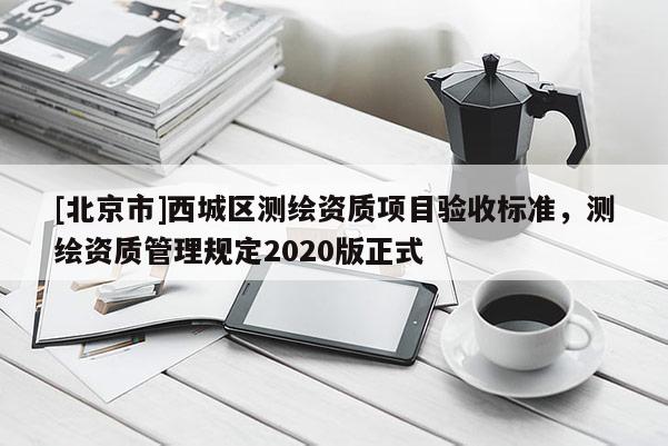 [北京市]西城區測繪資質項目驗收標準，測繪資質管理規定2020版正式