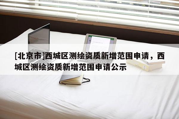 [北京市]西城區測繪資質新增范圍申請，西城區測繪資質新增范圍申請公示