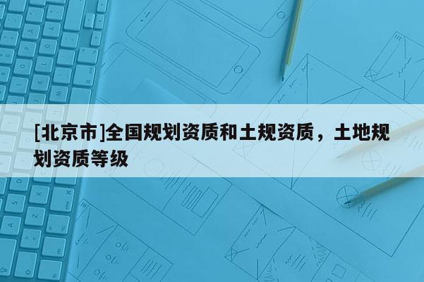 [北京市]全國規劃資質和土規資質，土地規劃資質等級