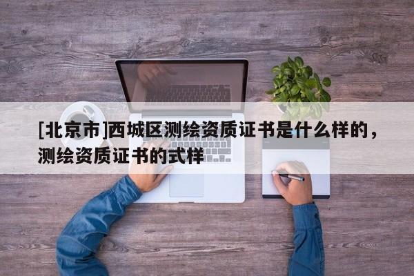 [北京市]西城區(qū)測(cè)繪資質(zhì)證書(shū)是什么樣的，測(cè)繪資質(zhì)證書(shū)的式樣