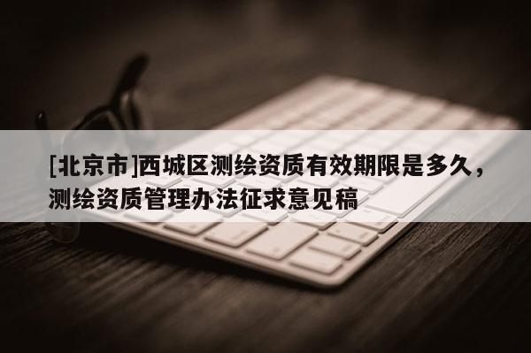 [北京市]西城區(qū)測(cè)繪資質(zhì)有效期限是多久，測(cè)繪資質(zhì)管理辦法征求意見稿