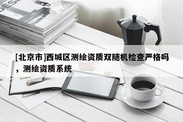 [北京市]西城區(qū)測(cè)繪資質(zhì)雙隨機(jī)檢查嚴(yán)格嗎，測(cè)繪資質(zhì)系統(tǒng)