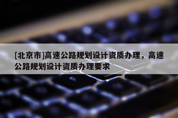 [北京市]高速公路規劃設計資質辦理，高速公路規劃設計資質辦理要求