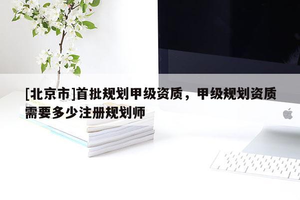 [北京市]首批規劃甲級資質，甲級規劃資質需要多少注冊規劃師