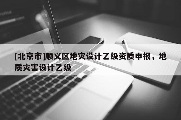 [北京市]順義區地災設計乙級資質申報，地質災害設計乙級