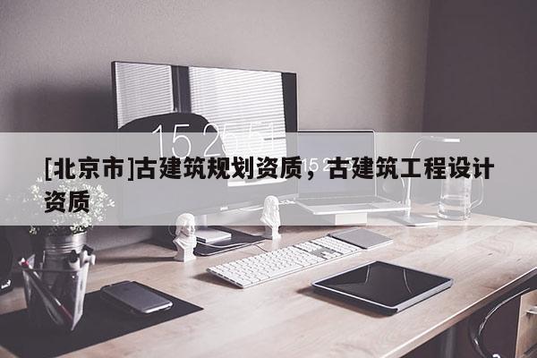 [北京市]古建筑規劃資質，古建筑工程設計資質