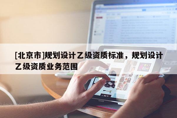 [北京市]規劃設計乙級資質標準，規劃設計乙級資質業務范圍