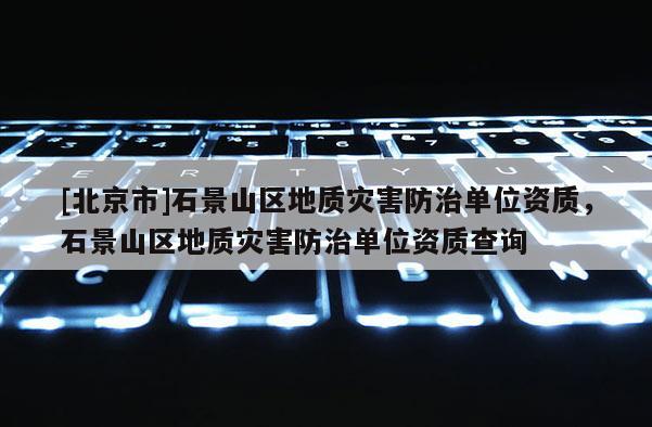 [北京市]石景山區(qū)地質(zhì)災(zāi)害防治單位資質(zhì)，石景山區(qū)地質(zhì)災(zāi)害防治單位資質(zhì)查詢