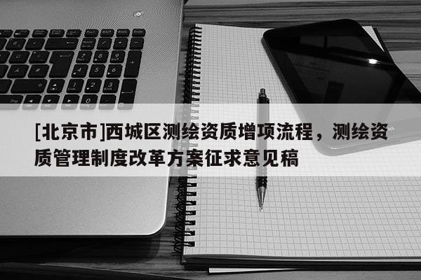 [北京市]西城區測繪資質增項流程，測繪資質管理制度改革方案征求意見稿