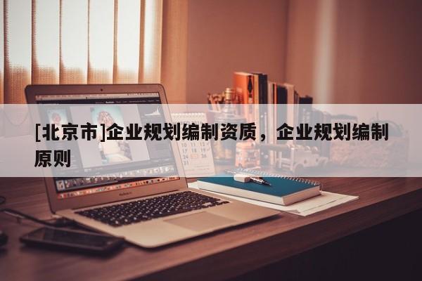 [北京市]企業規劃編制資質，企業規劃編制原則