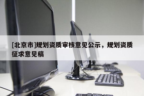 [北京市]規劃資質審核意見公示，規劃資質征求意見稿