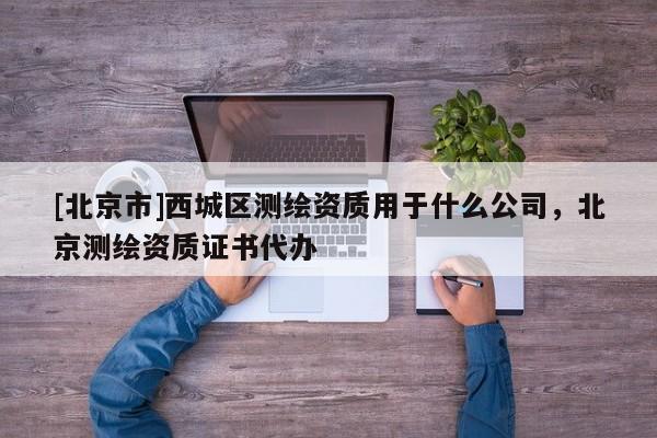 [北京市]西城區測繪資質用于什么公司，北京測繪資質證書代辦