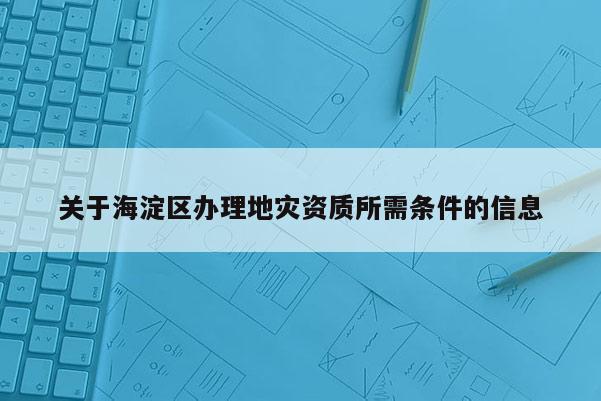 關于海淀區辦理地災資質所需條件的信息