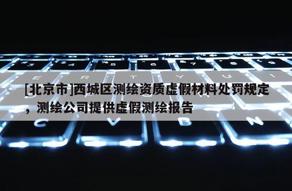[北京市]西城區(qū)測(cè)繪資質(zhì)虛假材料處罰規(guī)定，測(cè)繪公司提供虛假測(cè)繪報(bào)告