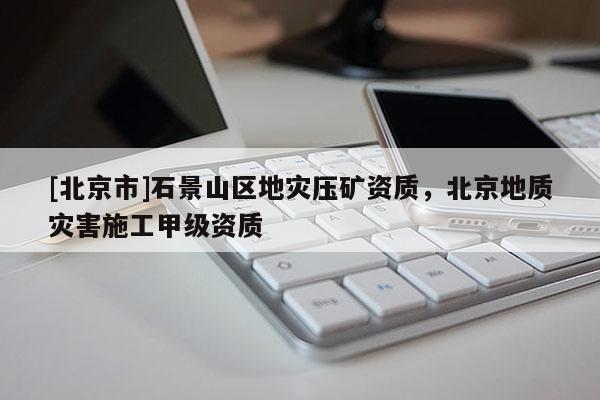 [北京市]石景山區(qū)地災(zāi)壓礦資質(zhì)，北京地質(zhì)災(zāi)害施工甲級資質(zhì)