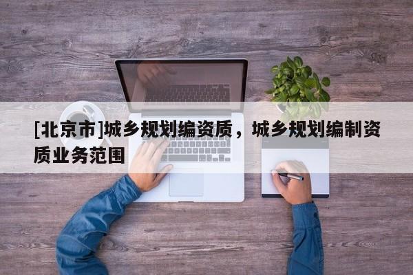 [北京市]城鄉規劃編資質，城鄉規劃編制資質業務范圍