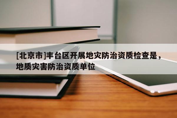 [北京市]豐臺區(qū)開展地災(zāi)防治資質(zhì)檢查是，地質(zhì)災(zāi)害防治資質(zhì)單位