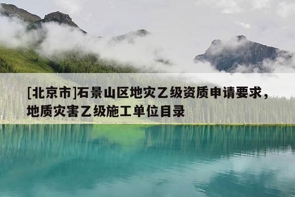 [北京市]石景山區(qū)地災(zāi)乙級資質(zhì)申請要求，地質(zhì)災(zāi)害乙級施工單位目錄