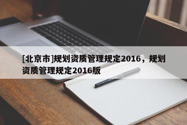 [北京市]規劃資質管理規定2016，規劃資質管理規定2016版