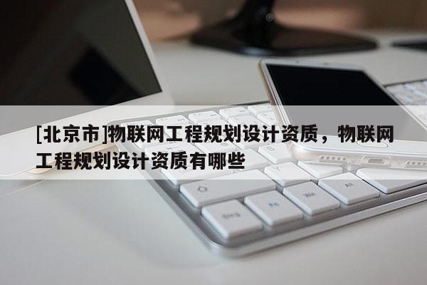 [北京市]物聯網工程規劃設計資質，物聯網工程規劃設計資質有哪些