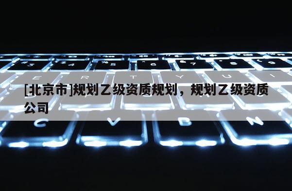 [北京市]規劃乙級資質規劃，規劃乙級資質公司