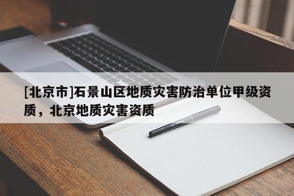 [北京市]石景山區(qū)地質(zhì)災(zāi)害防治單位甲級資質(zhì)，北京地質(zhì)災(zāi)害資質(zhì)