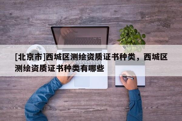 [北京市]西城區測繪資質證書種類，西城區測繪資質證書種類有哪些