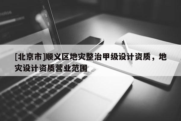 [北京市]順義區地災整治甲級設計資質，地災設計資質營業范圍