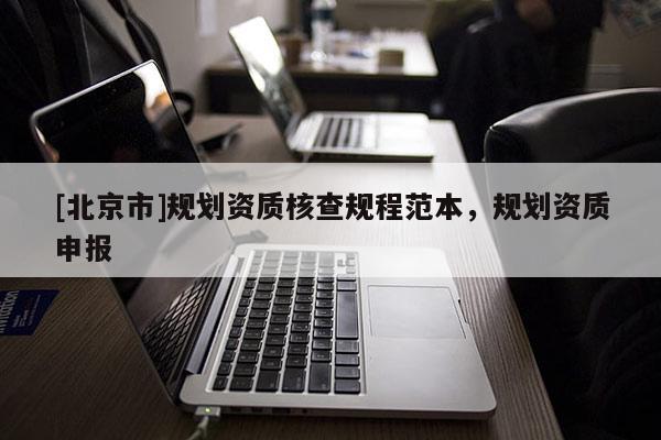 [北京市]規(guī)劃資質(zhì)核查規(guī)程范本，規(guī)劃資質(zhì)申報(bào)