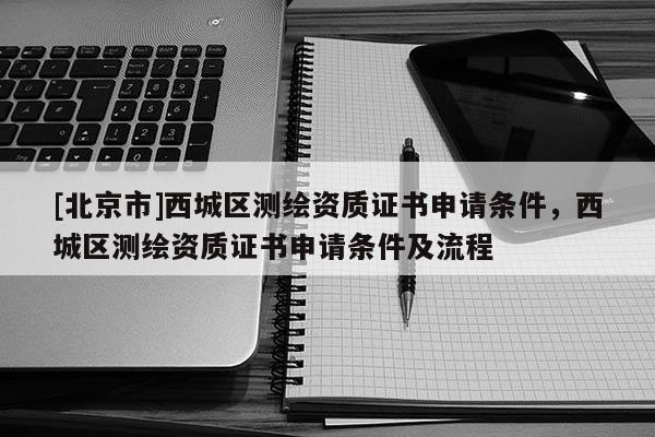 [北京市]西城區測繪資質證書申請條件，西城區測繪資質證書申請條件及流程