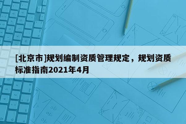 [北京市]規劃編制資質管理規定，規劃資質標準指南2021年4月