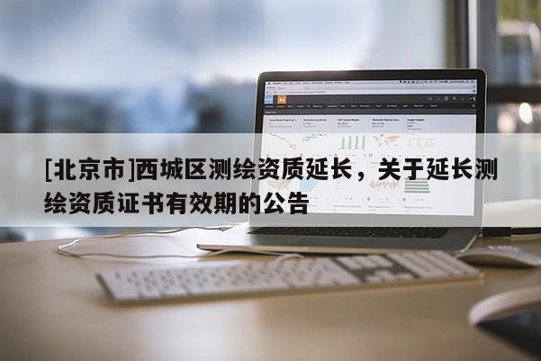 [北京市]西城區(qū)測繪資質延長，關于延長測繪資質證書有效期的公告